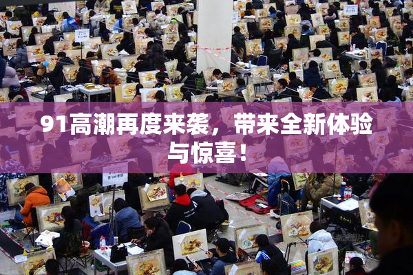 91高潮再度来袭，带来全新体验与惊喜！