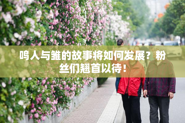 鸣人与雏的故事将如何发展？粉丝们翘首以待！