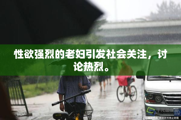 性欲强烈的老妇引发社会关注，讨论热烈。