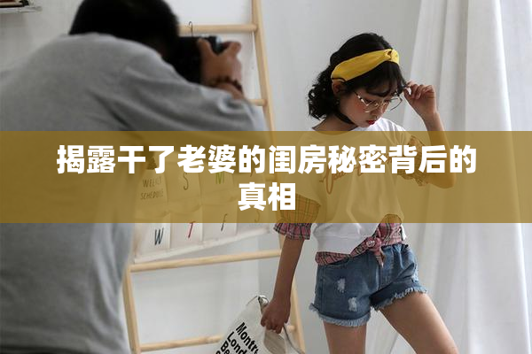 揭露干了老婆的闺房秘密背后的真相