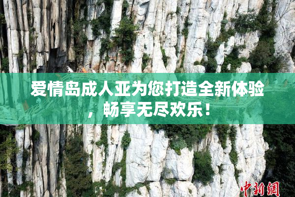 爱情岛成人亚为您打造全新体验，畅享无尽欢乐！