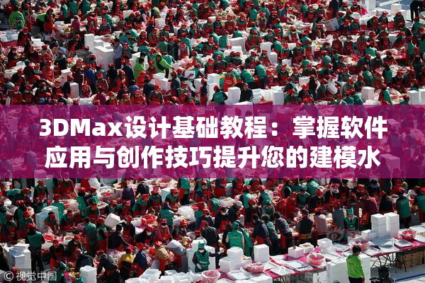 3DMax设计基础教程：掌握软件应用与创作技巧提升您的建模水平