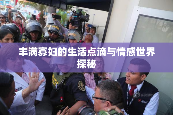 丰满寡妇的生活点滴与情感世界探秘