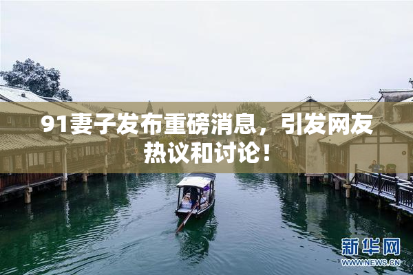 91妻子发布重磅消息，引发网友热议和讨论！