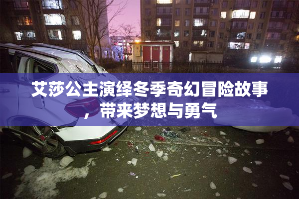 艾莎公主演绎冬季奇幻冒险故事，带来梦想与勇气