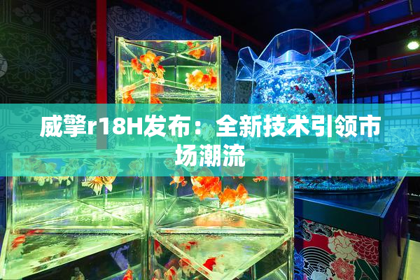 威擎r18H发布：全新技术引领市场潮流