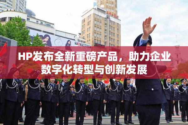 HP发布全新重磅产品，助力企业数字化转型与创新发展