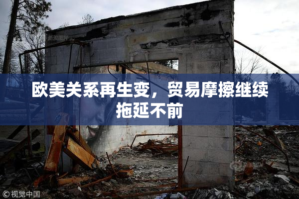 欧美关系再生变，贸易摩擦继续拖延不前