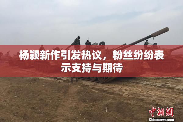 杨颖新作引发热议，粉丝纷纷表示支持与期待