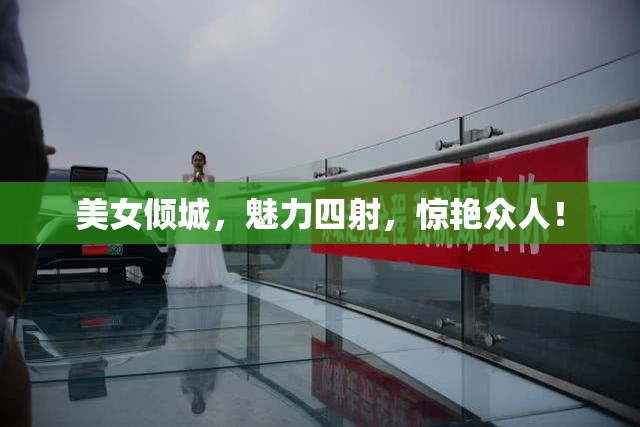 美女倾城，魅力四射，惊艳众人！