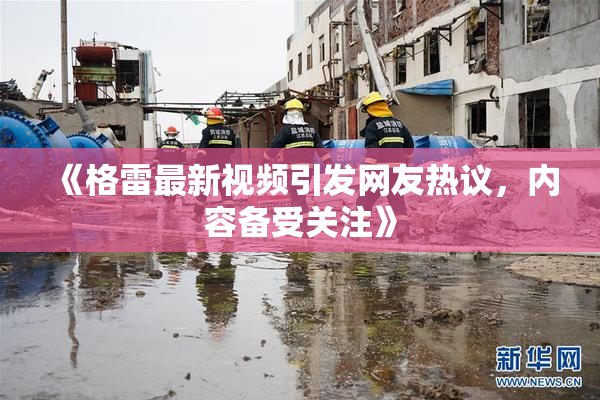 《格雷最新视频引发网友热议，内容备受关注》