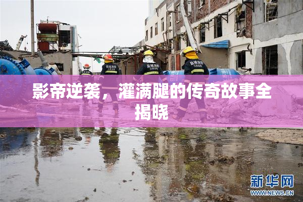 影帝逆袭，灌满腿的传奇故事全揭晓