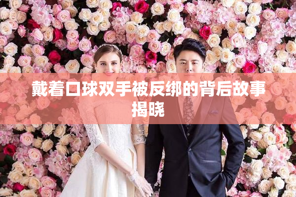 戴着口球双手被反绑的背后故事揭晓