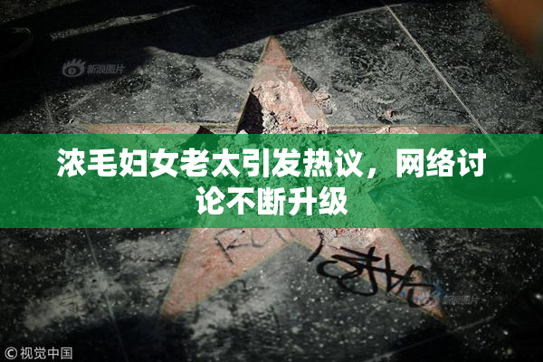 浓毛妇女老太引发热议，网络讨论不断升级