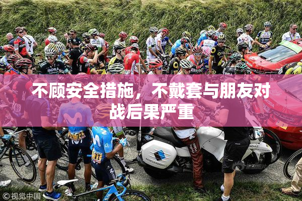 不顾安全措施，不戴套与朋友对战后果严重
