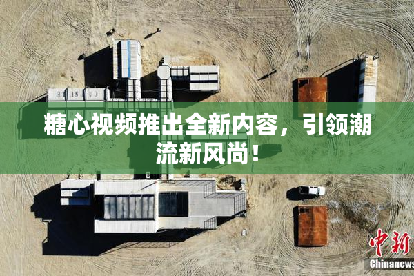 糖心视频推出全新内容，引领潮流新风尚！