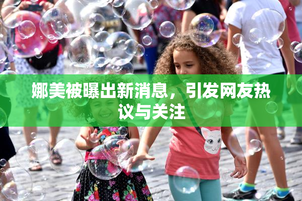 娜美被曝出新消息，引发网友热议与关注