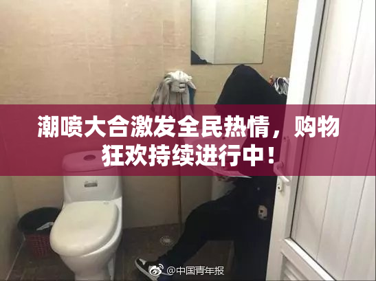潮喷大合激发全民热情，购物狂欢持续进行中！