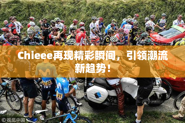 Chieee再现精彩瞬间，引领潮流新趋势！