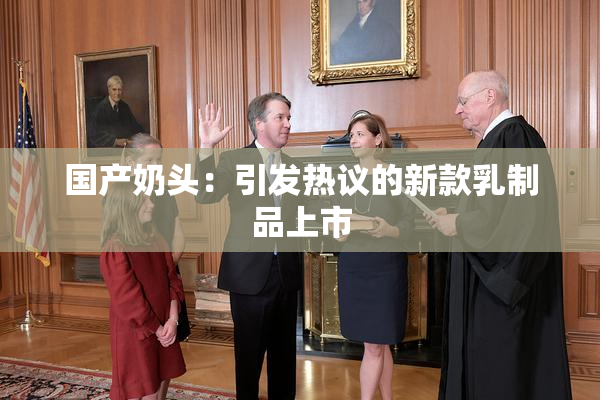 国产奶头：引发热议的新款乳制品上市
