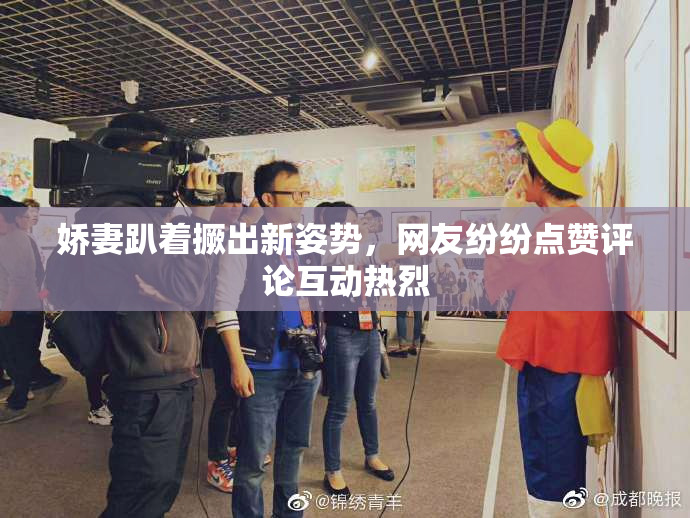 娇妻趴着撅出新姿势，网友纷纷点赞评论互动热烈