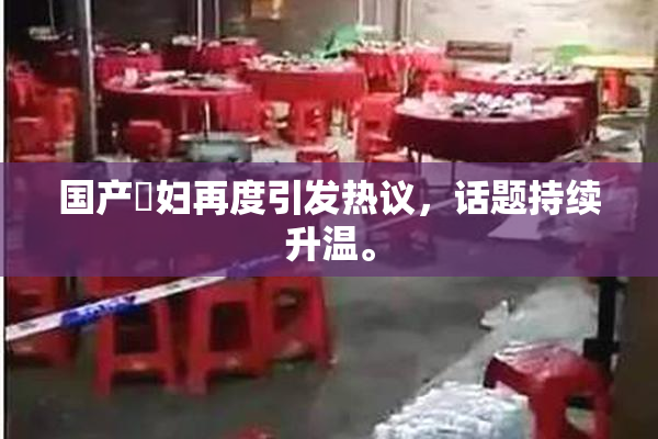国产婬妇再度引发热议，话题持续升温。