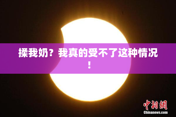 揉我奶？我真的受不了这种情况！