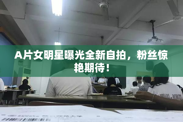 A片女明星曝光全新自拍，粉丝惊艳期待！