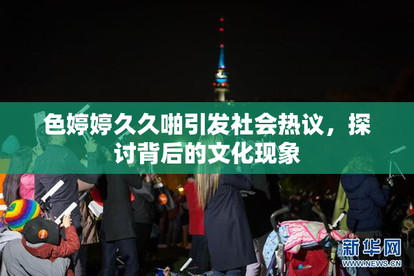 色婷婷久久啪引发社会热议，探讨背后的文化现象