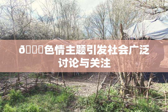 🔞色情主题引发社会广泛讨论与关注
