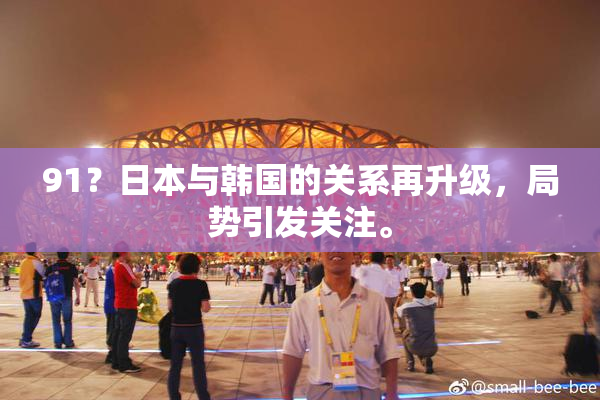 91？日本与韩国的关系再升级，局势引发关注。