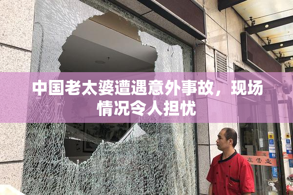 中国老太婆遭遇意外事故，现场情况令人担忧