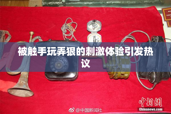 被触手玩弄狠的刺激体验引发热议