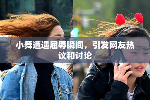 小舞遭遇屈辱瞬间，引发网友热议和讨论