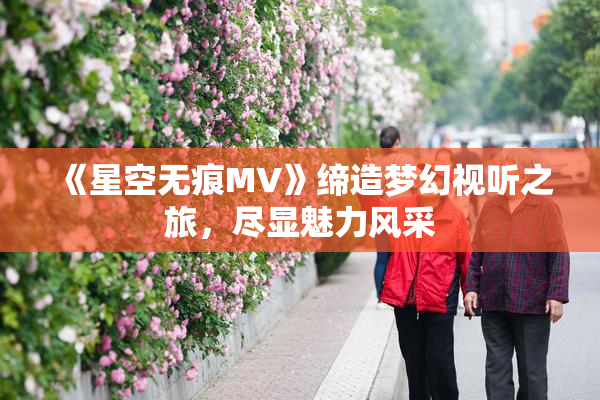 《星空无痕MV》缔造梦幻视听之旅，尽显魅力风采