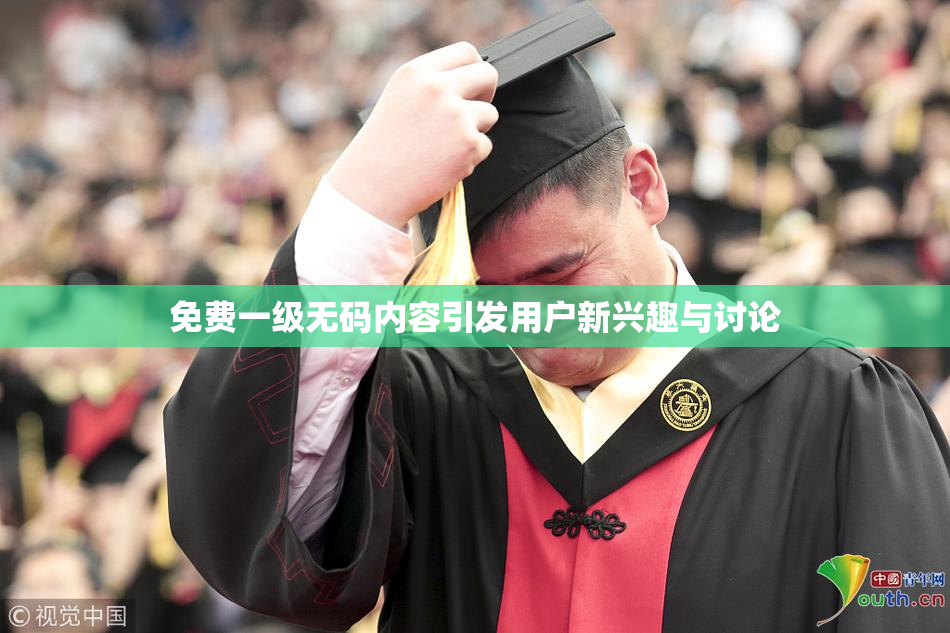 免费一级无码内容引发用户新兴趣与讨论