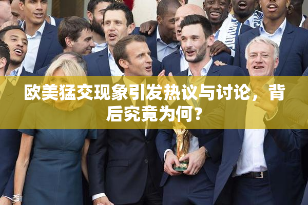 欧美猛交现象引发热议与讨论，背后究竟为何？