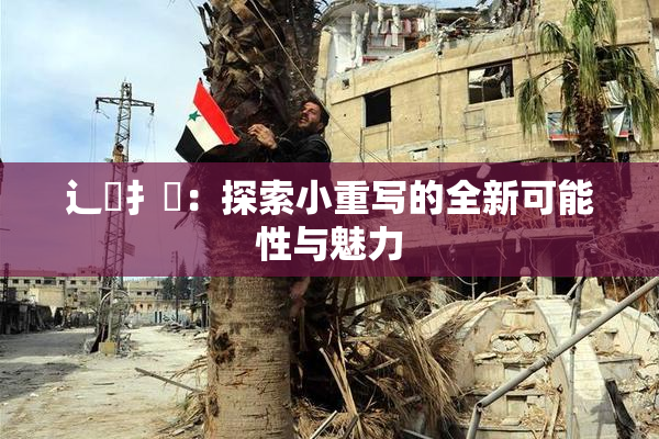辶喿扌畐：探索小重写的全新可能性与魅力