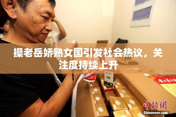 搡老岳娇熟女国引发社会热议，关注度持续上升
