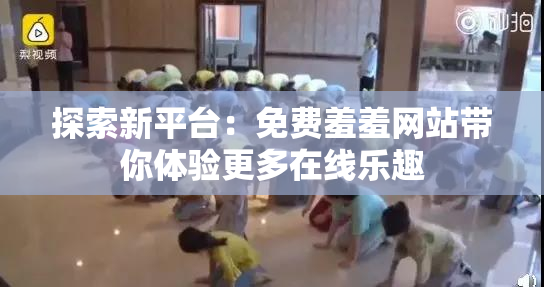 探索新平台：免费羞羞网站带你体验更多在线乐趣
