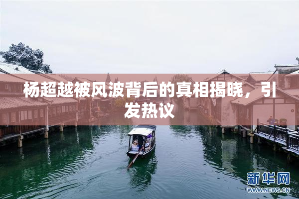 杨超越被风波背后的真相揭晓，引发热议