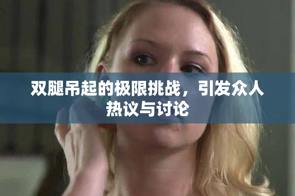 双腿吊起的极限挑战，引发众人热议与讨论