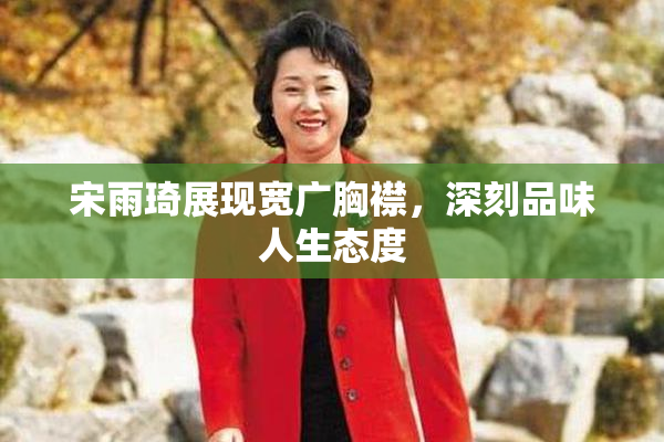宋雨琦展现宽广胸襟，深刻品味人生态度