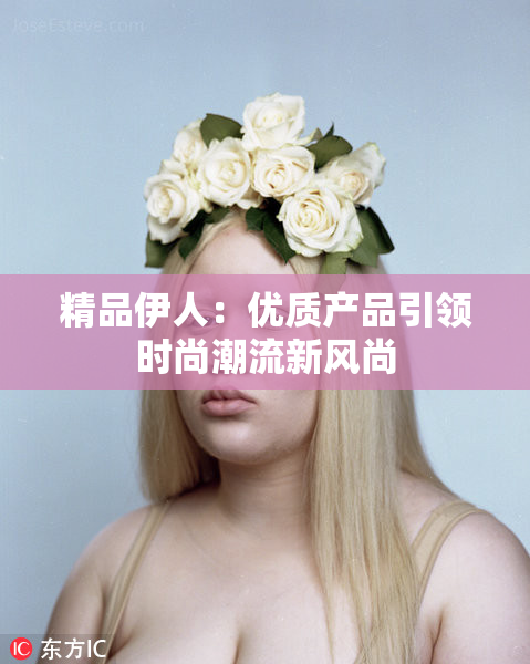精品伊人：优质产品引领时尚潮流新风尚