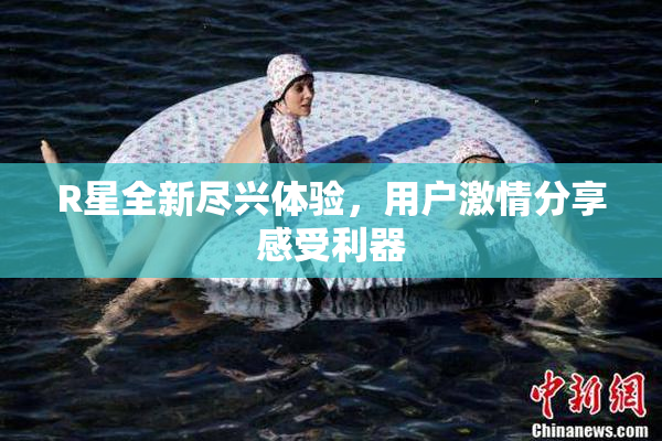 R星全新尽兴体验，用户激情分享感受利器