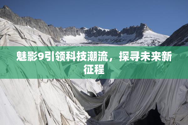 魅影9引领科技潮流，探寻未来新征程