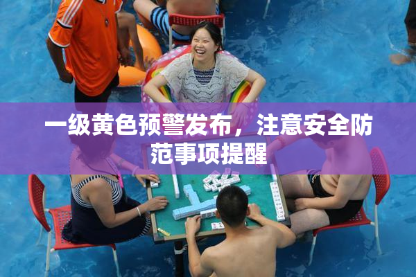 一级黄色预警发布，注意安全防范事项提醒
