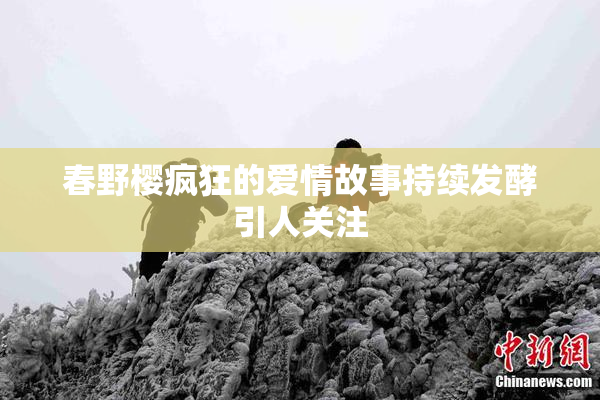 春野樱疯狂的爱情故事持续发酵引人关注