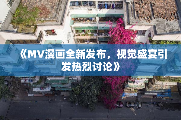 《MV漫画全新发布，视觉盛宴引发热烈讨论》