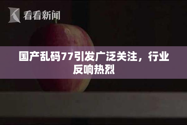 国产乱码77引发广泛关注，行业反响热烈